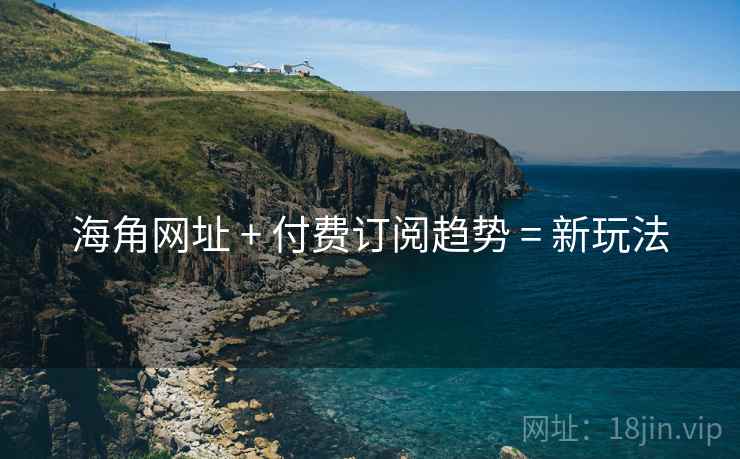 海角网址 + 付费订阅趋势 = 新玩法