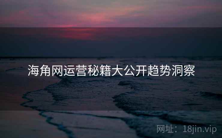 海角网运营秘籍大公开趋势洞察