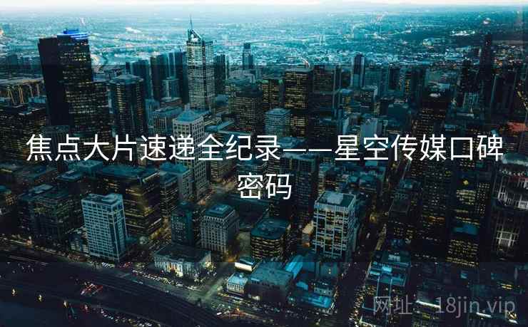 焦点大片速递全纪录——星空传媒口碑密码