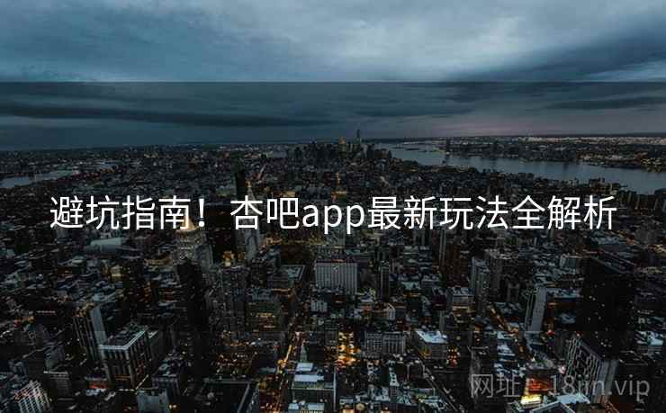 避坑指南！杏吧app最新玩法全解析