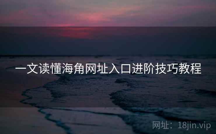 一文读懂海角网址入口进阶技巧教程