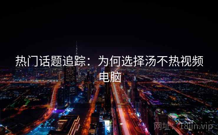 热门话题追踪:为何选择汤不热视频电脑