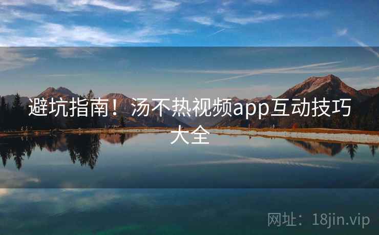 避坑指南!汤不热视频app互动技巧大全