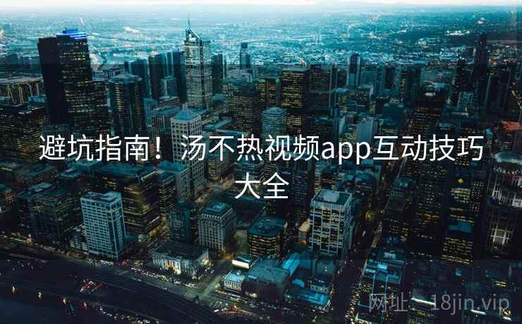 避坑指南!汤不热视频app互动技巧大全
