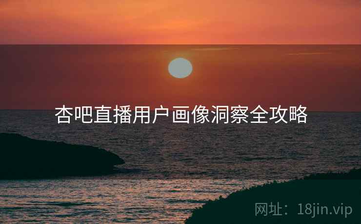 杏吧直播用户画像洞察全攻略