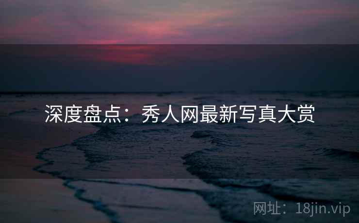 深度盘点:秀人网最新写真大赏