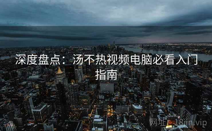 深度盘点:汤不热视频电脑必看入门指南