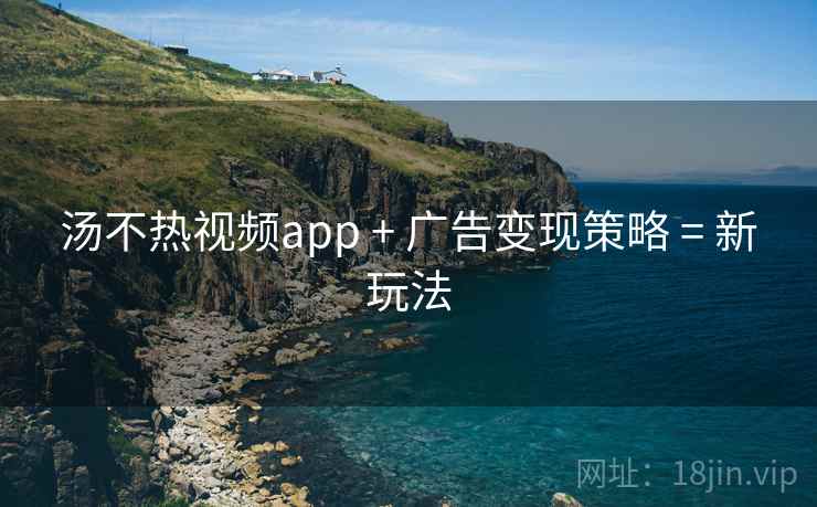 汤不热视频app + 广告变现策略 = 新玩法