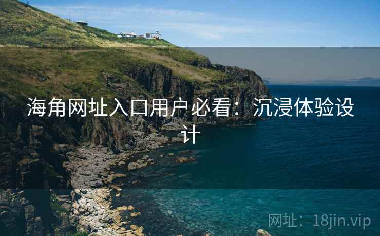 海角网址入口用户必看：沉浸体验设计