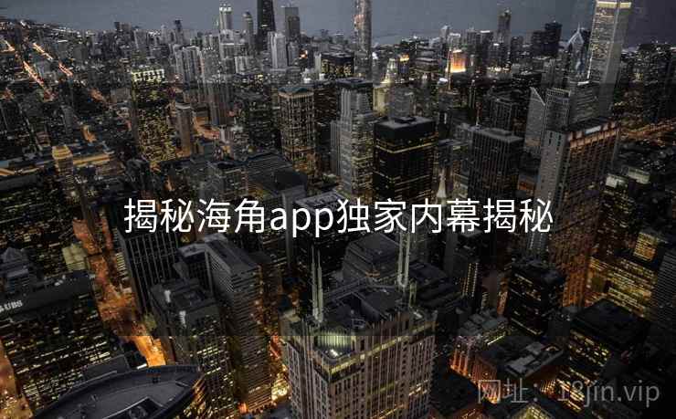详细阅读:揭秘海角app独家内幕揭秘 揭秘海角app独家内幕揭秘