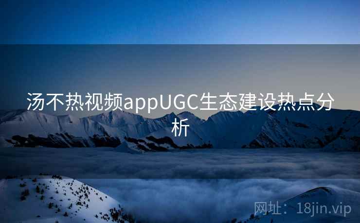 汤不热视频appUGC生态建设热点分析