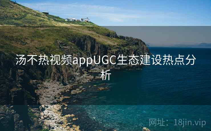 汤不热视频appUGC生态建设热点分析