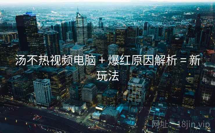 汤不热视频电脑 + 爆红原因解析 = 新玩法